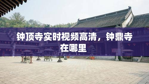 鐘頂寺實(shí)時(shí)視頻高清，鐘鼎寺在哪里 