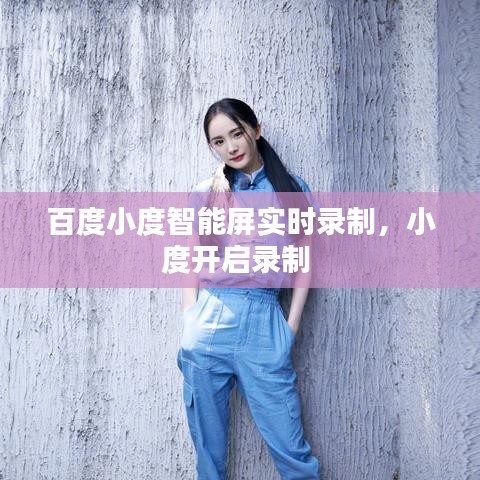 百度小度智能屏實(shí)時(shí)錄制，小度開(kāi)啟錄制 