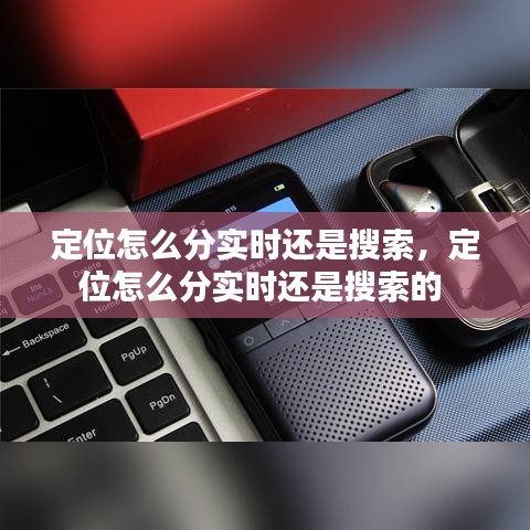 定位怎么分實時還是搜索，定位怎么分實時還是搜索的 