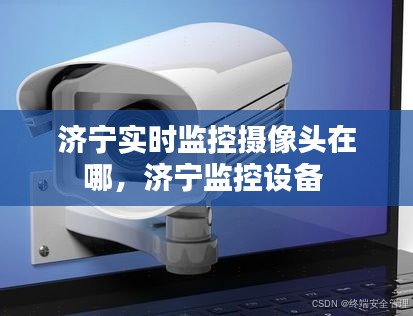 濟寧實時監(jiān)控攝像頭在哪，濟寧監(jiān)控設(shè)備 