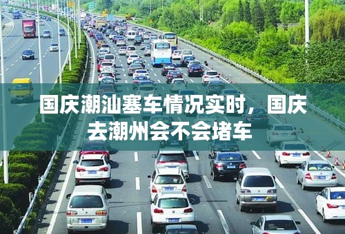 國(guó)慶潮汕塞車情況實(shí)時(shí)，國(guó)慶去潮州會(huì)不會(huì)堵車 