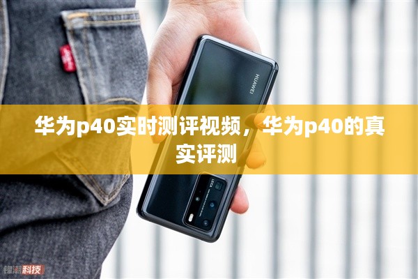 華為p40實時測評視頻，華為p40的真實評測 
