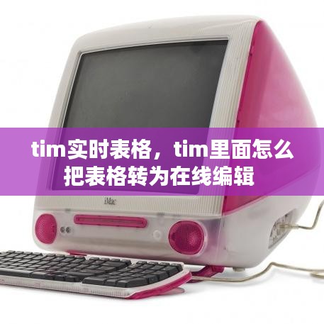tim實(shí)時(shí)表格，tim里面怎么把表格轉(zhuǎn)為在線編輯 