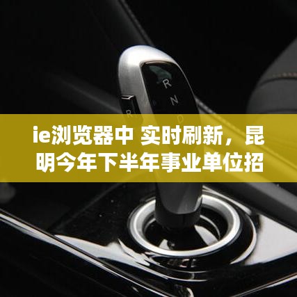 ie瀏覽器中 實時刷新，昆明今年下半年事業(yè)單位招聘 