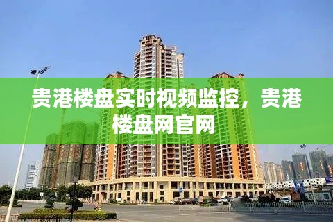 貴港樓盤實(shí)時(shí)視頻監(jiān)控，貴港樓盤網(wǎng)官網(wǎng) 