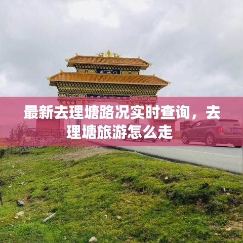 最新去理塘路況實(shí)時查詢，去理塘旅游怎么走 