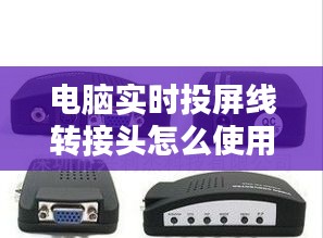 電腦實(shí)時(shí)投屏線轉(zhuǎn)接頭怎么使用，電腦實(shí)時(shí)投屏線轉(zhuǎn)接頭怎么使用視頻 