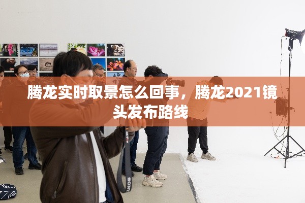 騰龍實時取景怎么回事，騰龍2021鏡頭發(fā)布路線 