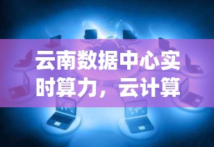云南數(shù)據(jù)中心實(shí)時(shí)算力，云計(jì)算數(shù)據(jù)中心是什么干什么工作 