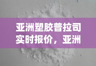 亞洲塑膠普拉司實(shí)時(shí)報(bào)價(jià)，亞洲塑化原料普拉司網(wǎng) 中國(guó)塑料商務(wù)網(wǎng) 