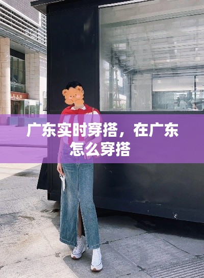 廣東實時穿搭，在廣東怎么穿搭 