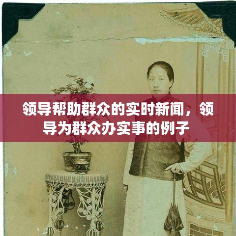 領(lǐng)導(dǎo)幫助群眾的實(shí)時新聞，領(lǐng)導(dǎo)為群眾辦實(shí)事的例子 