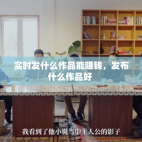 實(shí)時(shí)發(fā)什么作品能賺錢，發(fā)布什么作品好 