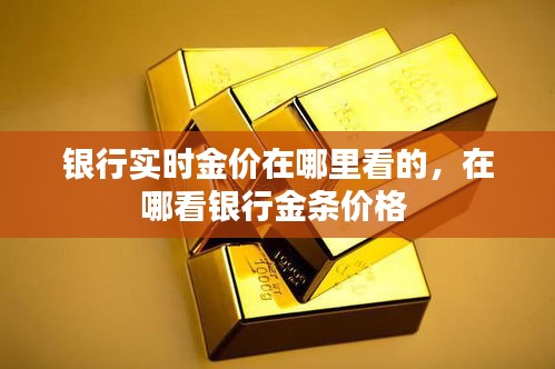 銀行實(shí)時(shí)金價(jià)在哪里看的，在哪看銀行金條價(jià)格 