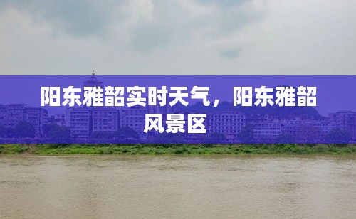 陽(yáng)東雅韶實(shí)時(shí)天氣，陽(yáng)東雅韶風(fēng)景區(qū) 