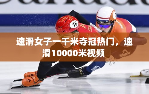 速滑女子一千米奪冠熱門，速滑10000米視頻 