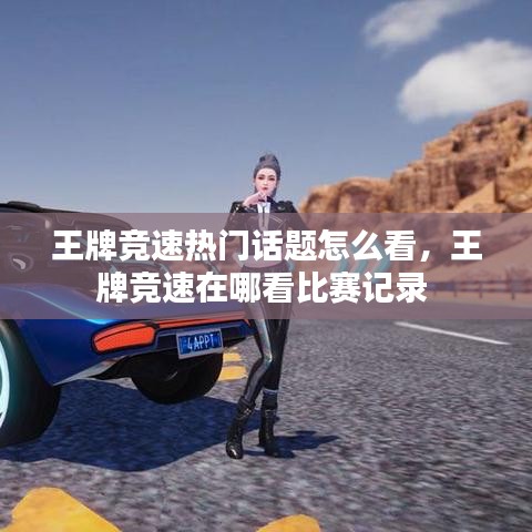 王牌競速熱門話題怎么看，王牌競速在哪看比賽記錄 