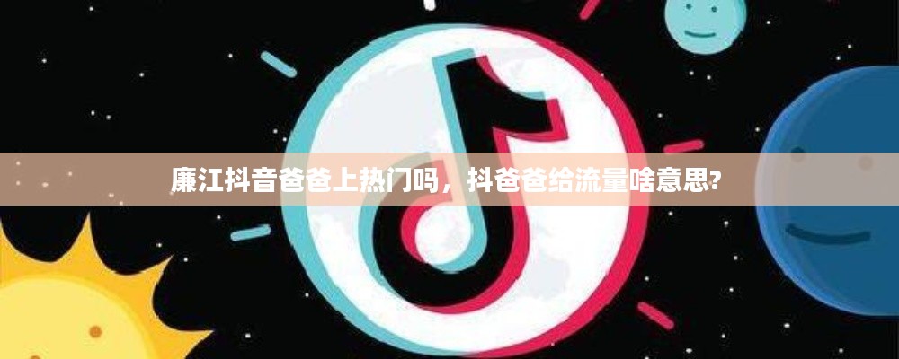 廉江抖音爸爸上熱門嗎，抖爸爸給流量啥意思? 