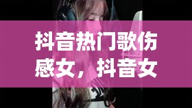 抖音熱門歌傷感女，抖音女聲傷感情歌 