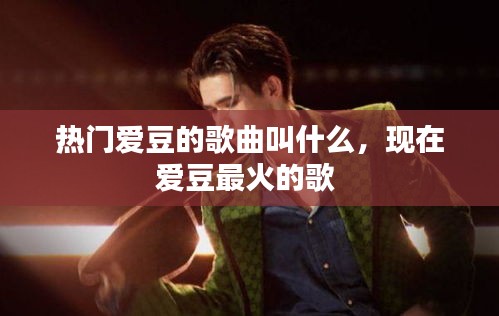 熱門愛豆的歌曲叫什么，現在愛豆最火的歌 