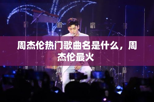 周杰倫熱門歌曲名是什么，周杰倫最火 