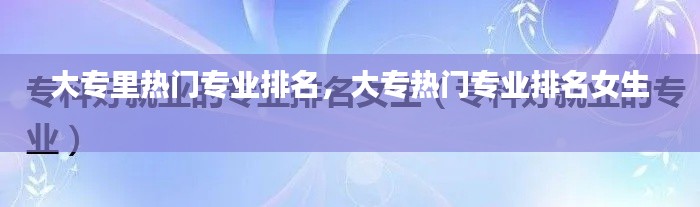 大專里熱門專業(yè)排名，大專熱門專業(yè)排名女生 