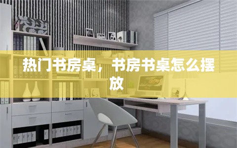 熱門書房桌，書房書桌怎么擺放 