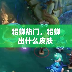 貂蟬熱門(mén)，貂蟬出什么皮膚 