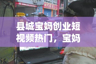 縣城寶媽創(chuàng)業(yè)短視頻熱門(mén)，寶媽在小縣城做什么生意 