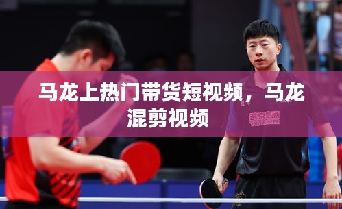 馬龍上熱門帶貨短視頻，馬龍混剪視頻 