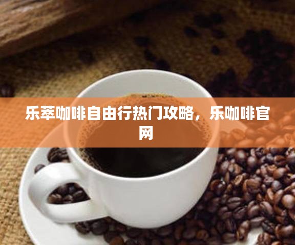 樂萃咖啡自由行熱門攻略，樂咖啡官網(wǎng) 