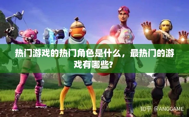 熱門游戲的熱門角色是什么，最熱門的游戲有哪些? 