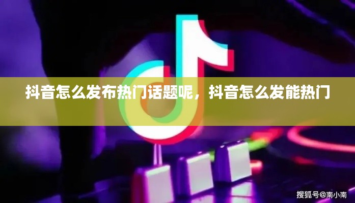 抖音怎么發(fā)布熱門話題呢，抖音怎么發(fā)能熱門 