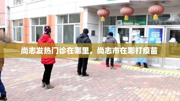 尚志發(fā)熱門診在哪里，尚志市在哪打疫苗 