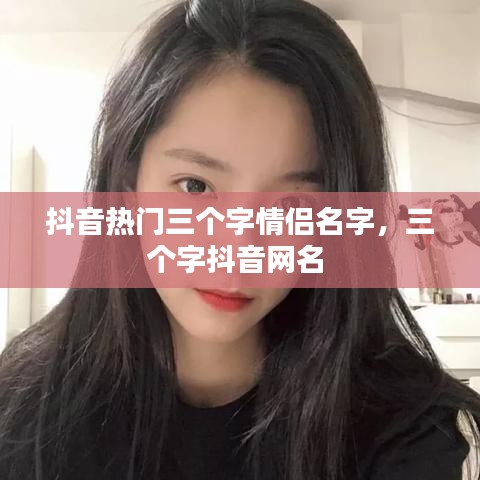 抖音熱門三個字情侶名字，三個字抖音網(wǎng)名 