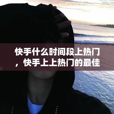 快手什么時間段上熱門，快手上上熱門的最佳時間 