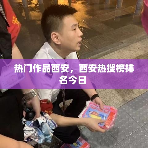 熱門作品西安，西安熱搜榜排名今日 
