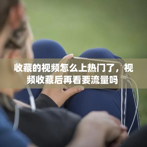 收藏的視頻怎么上熱門了，視頻收藏后再看要流量嗎 
