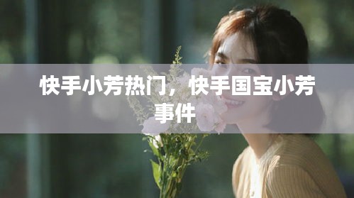快手小芳熱門，快手國寶小芳事件 
