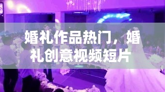 婚禮作品熱門，婚禮創(chuàng)意視頻短片 