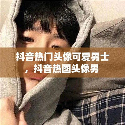 抖音熱門頭像可愛男士，抖音熱圖頭像男 