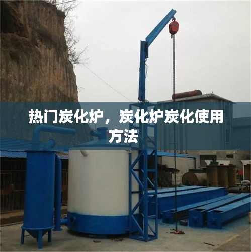 熱門炭化爐，炭化爐炭化使用方法 