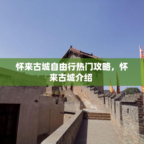 懷來古城自由行熱門攻略，懷來古城介紹 
