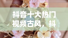 抖音十大熱門視頻古風(fēng)，抖音最近很火的古風(fēng)視頻 