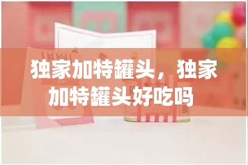 獨(dú)家加特罐頭，獨(dú)家加特罐頭好吃嗎 