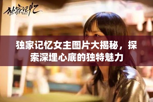 獨(dú)家記憶女主圖片大揭秘，探索深埋心底的獨(dú)特魅力