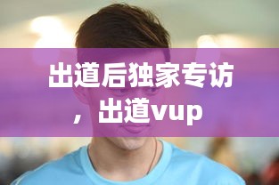 出道后獨(dú)家專(zhuān)訪(fǎng)，出道vup 