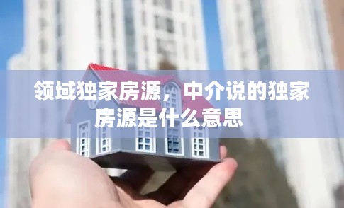 領(lǐng)域獨家房源，中介說的獨家房源是什么意思 