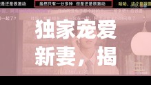 獨(dú)家寵愛(ài)新妻，揭秘背后的甜蜜故事