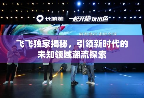 飛飛獨家揭秘，引領(lǐng)新時代的未知領(lǐng)域潮流探索